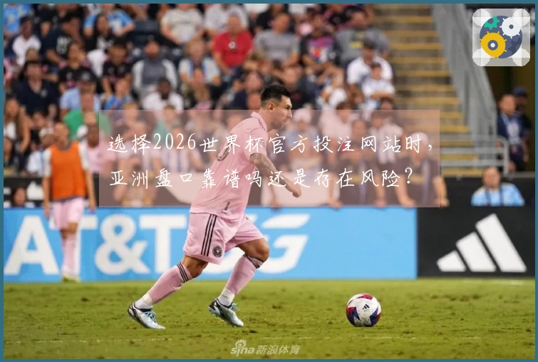 选择2026世界杯官方投注网站时，亚洲盘口靠谱吗还是存在风险？