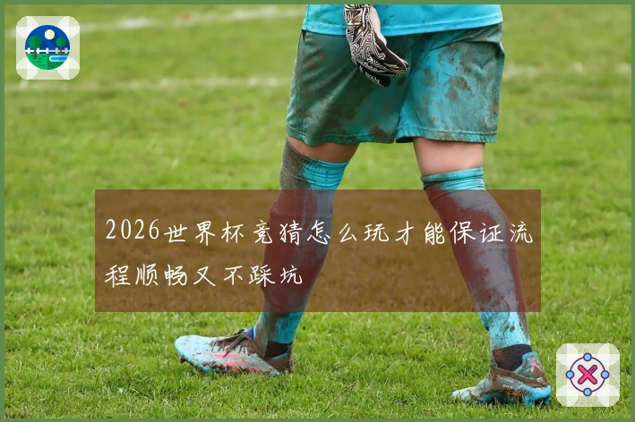 2026世界杯竞猜怎么玩才能保证流程顺畅又不踩坑
