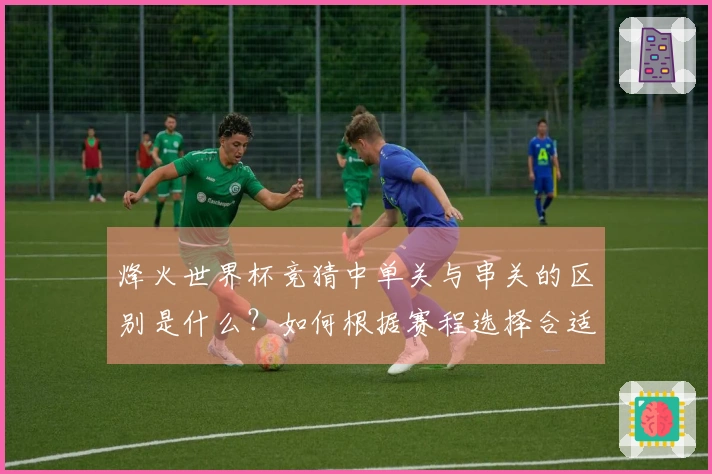 烽火世界杯竞猜中单关与串关的区别是什么？如何根据赛程选择合适的下注方式？