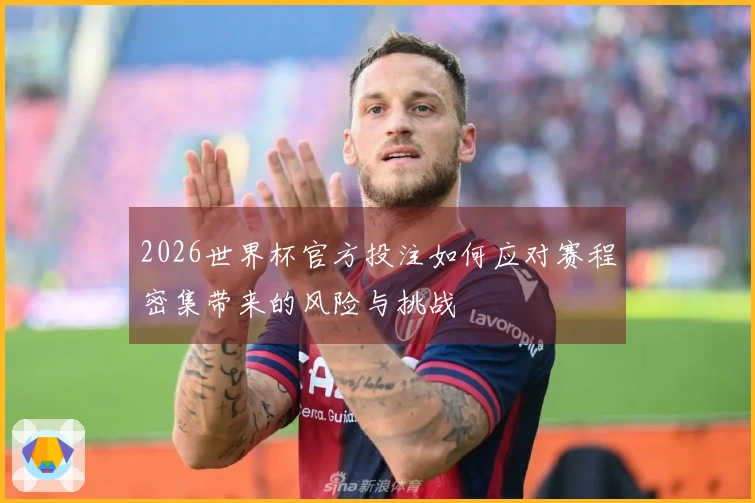 2026世界杯官方投注如何应对赛程密集带来的风险与挑战