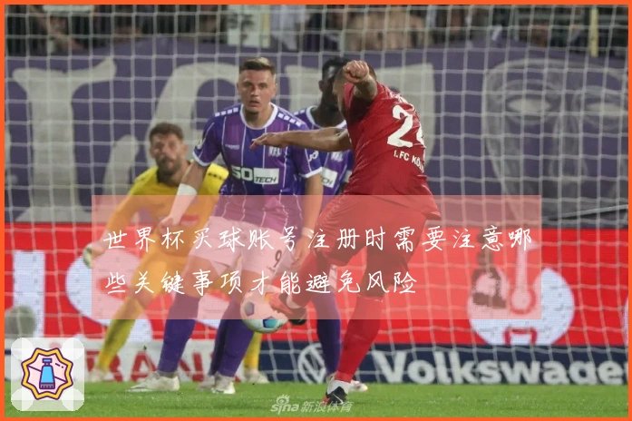 世界杯买球账号注册时需要注意哪些关键事项才能避免风险