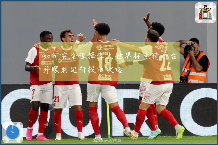 如何安全选择烽火世界杯竞猜平台并顺利进行投注攻略
