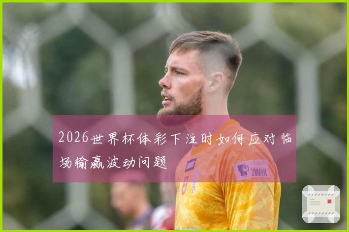 2026世界杯体彩下注时如何应对临场输赢波动问题