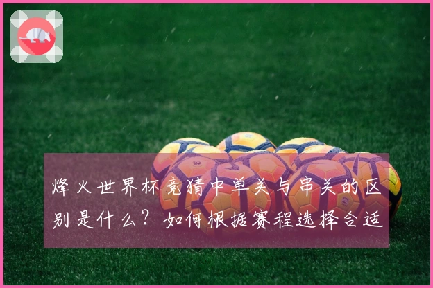 烽火世界杯竞猜中单关与串关的区别是什么？如何根据赛程选择合适的下注方式？