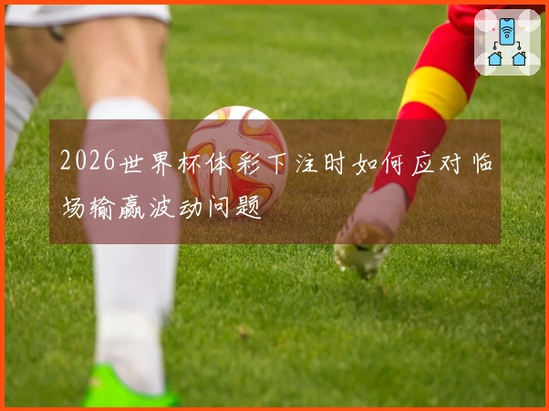 2026世界杯体彩下注时如何应对临场输赢波动问题