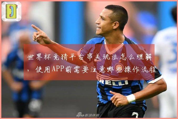 世界杯竞猜平台串关玩法怎么理解，使用APP前需要注意哪些操作流程