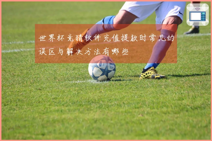 世界杯竞猜软件充值提款时常见的误区与解决方法有哪些