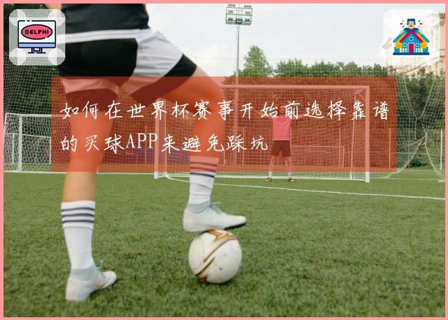 如何在世界杯赛事开始前选择靠谱的买球APP来避免踩坑