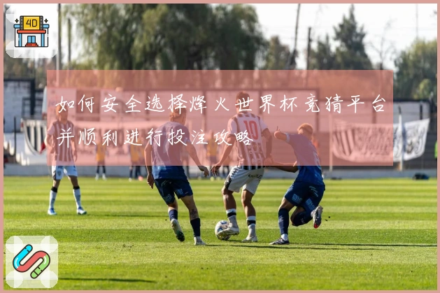 如何安全选择烽火世界杯竞猜平台并顺利进行投注攻略