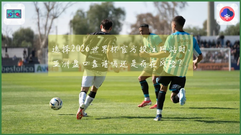 选择2026世界杯官方投注网站时，亚洲盘口靠谱吗还是存在风险？