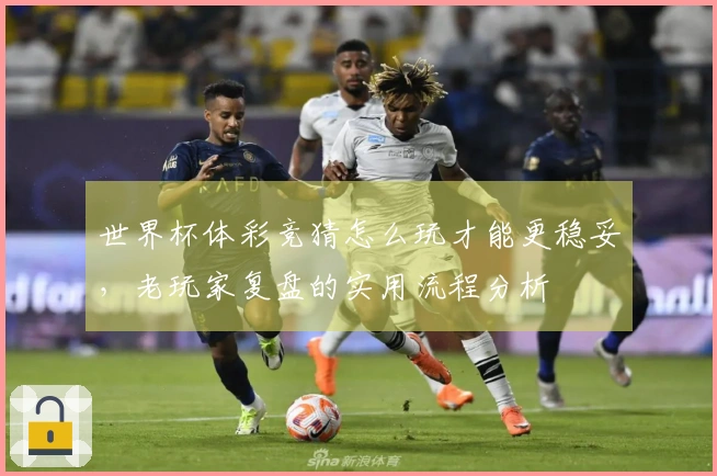 世界杯体彩竞猜怎么玩才能更稳妥，老玩家复盘的实用流程分析