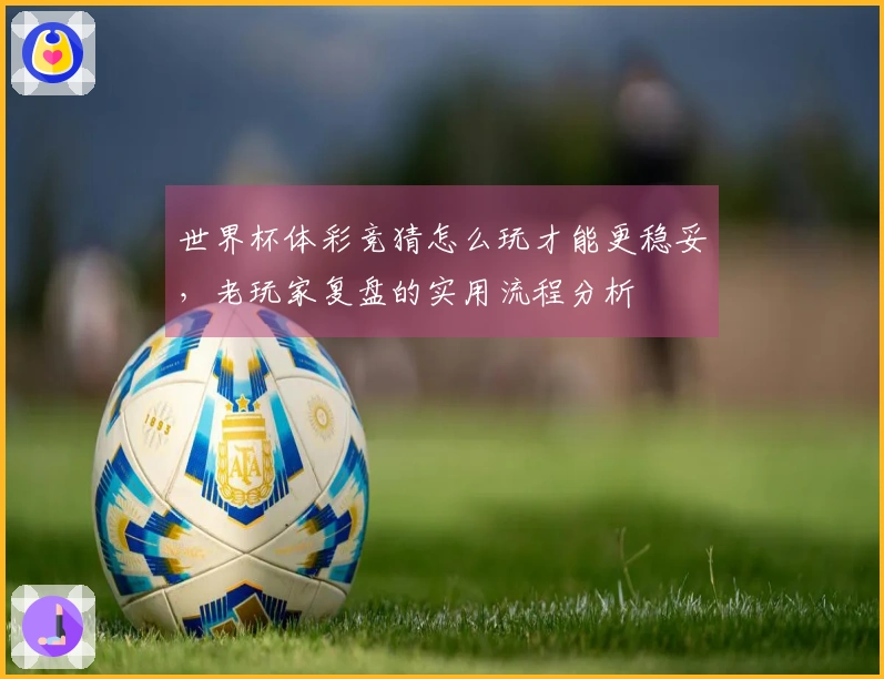 世界杯体彩竞猜怎么玩才能更稳妥，老玩家复盘的实用流程分析
